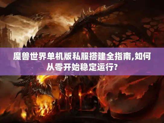 魔兽世界单机版私服搭建全指南,如何从零开始稳定运行?