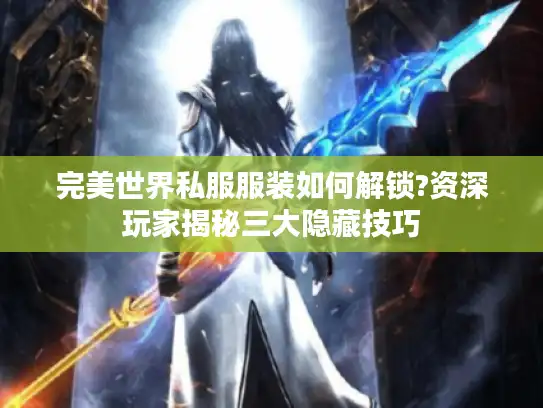 完美世界私服服装如何解锁?资深玩家揭秘三大隐藏技巧