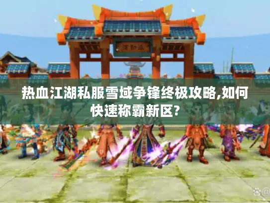热血江湖私服雪域争锋终极攻略,如何快速称霸新区? 热血江湖私服雪域争锋终极攻略,如何快速称霸新区?