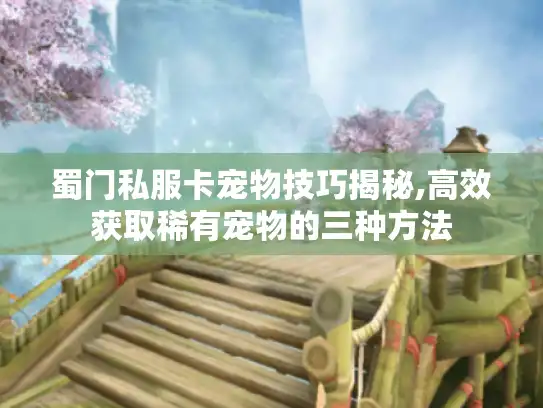蜀门私服卡宠物技巧揭秘,高效获取稀有宠物的三种方法
