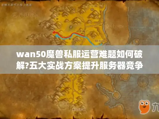 wan50魔兽私服运营难题如何破解?五大实战方案提升服务器竞争力