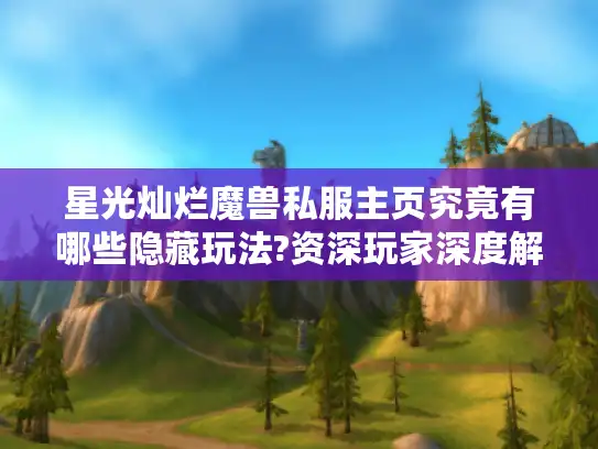 星光灿烂魔兽私服主页究竟有哪些隐藏玩法?资深玩家深度解析