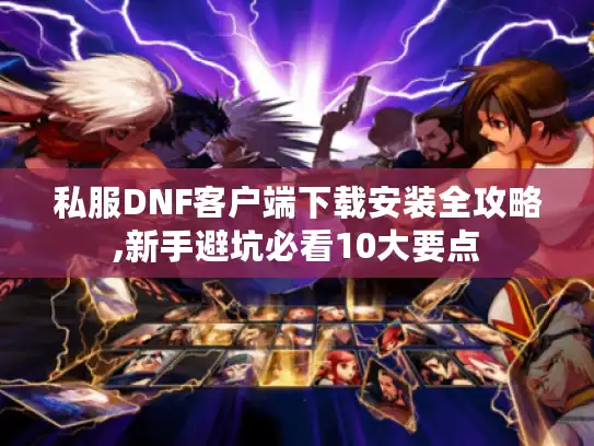 私服DNF客户端下载安装全攻略,新手避坑必看10大要点