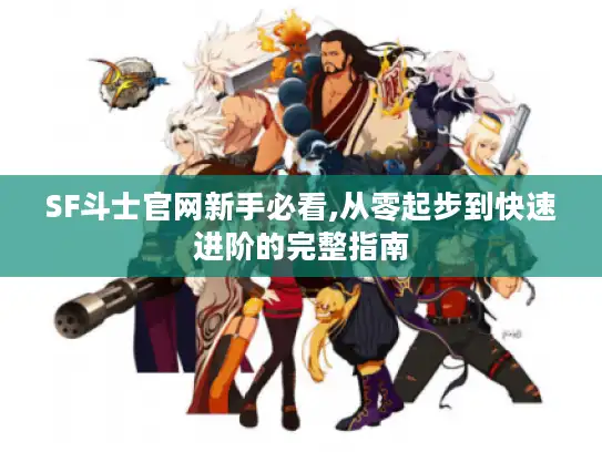 SF斗士官网新手必看,从零起步到快速进阶的完整指南