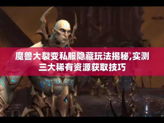 魔兽大裂变私服隐藏玩法揭秘,实测三大稀有资源获取技巧