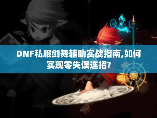 DNF私服剑舞辅助实战指南,如何实现零失误连招? DNF私服剑舞辅助实战指南,如何实现零失误连招?