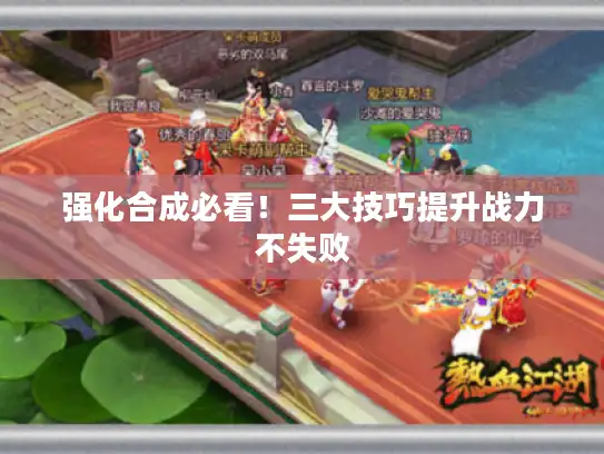 强化合成必看！三大技巧提升战力不失败