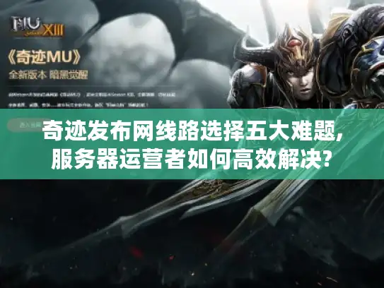 奇迹发布网线路选择五大难题,服务器运营者如何高效解决? 奇迹发布网线路选择五大难题,服务器运营者如何高效解决?