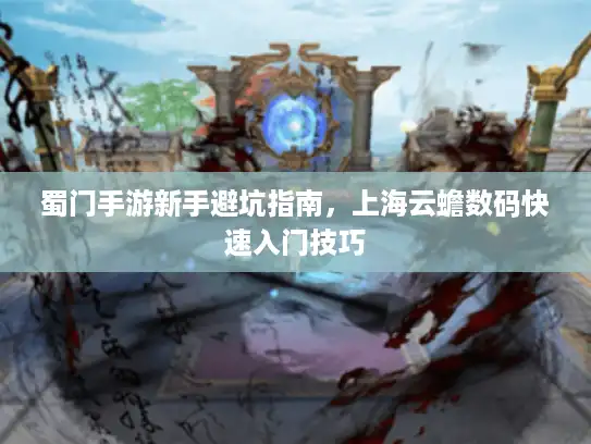 蜀门手游新手避坑指南，上海云蟾数码快速入门技巧