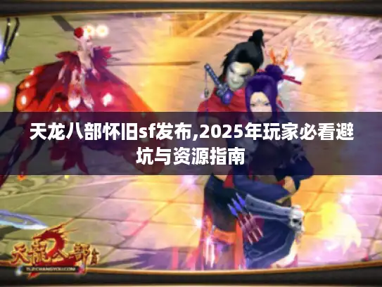 天龙八部怀旧sf发布,2025年玩家必看避坑与资源指南 天龙八部怀旧sf发布,2025年玩家必看避坑与资源指南