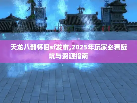 天龙八部怀旧sf发布,2025年玩家必看避坑与资源指南 天龙八部怀旧sf发布,2025年玩家必看避坑与资源指南