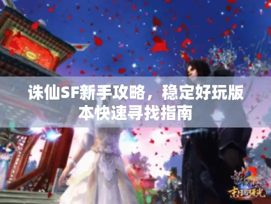 诛仙SF新手攻略,稳定好玩版本快速寻找指南 诛仙SF新手攻略,稳定好玩版本快速寻找指南