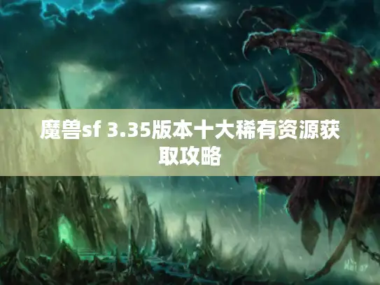 魔兽sf 3.35版本十大稀有资源获取攻略 魔兽sf 3.35版本十大稀有资源获取攻略