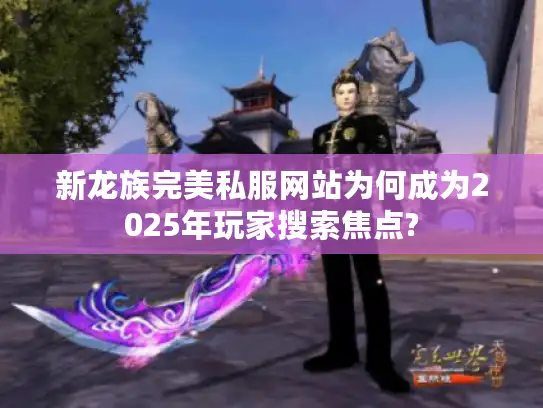 新龙族完美私服网站为何成为2025年玩家搜索焦点?