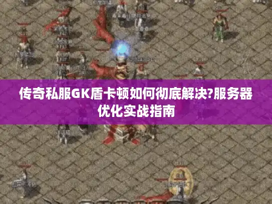 传奇私服GK盾卡顿如何彻底解决?服务器优化实战指南