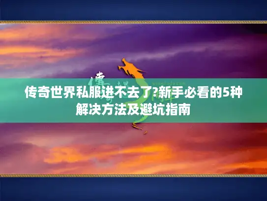 传奇世界私服进不去了?新手必看的5种解决方法及避坑指南