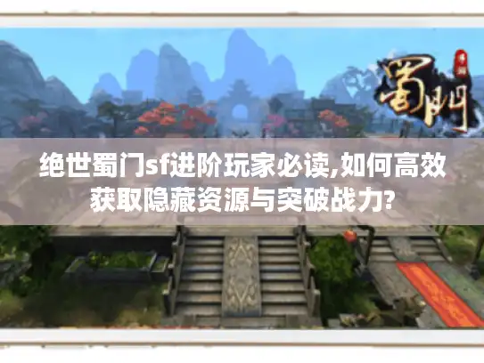 绝世蜀门sf进阶玩家必读,如何高效获取隐藏资源与突破战力?