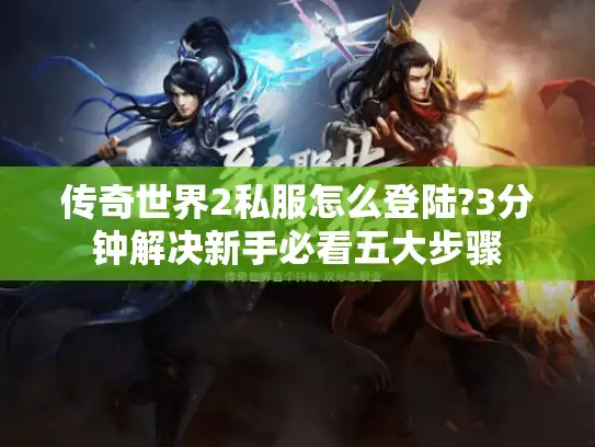 传奇世界2私服怎么登陆?3分钟解决新手必看五大步骤