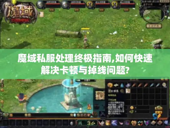 魔域私服处理终极指南,如何快速解决卡顿与掉线问题?