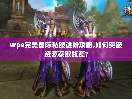 wpe完美国际私服进阶攻略,如何突破资源获取瓶颈? wpe完美国际私服进阶攻略,如何突破资源获取瓶颈?
