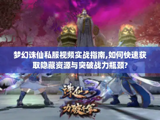 梦幻诛仙私服视频实战指南,如何快速获取隐藏资源与突破战力瓶颈? 梦幻诛仙私服视频实战指南,如何快速获取隐藏资源与突破战力瓶颈?
