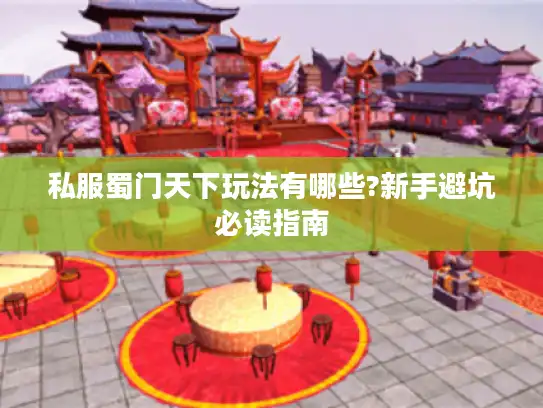 私服蜀门天下玩法有哪些?新手避坑必读指南