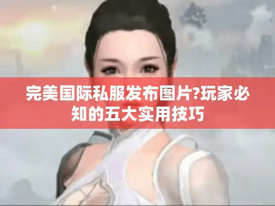 完美国际私服发布图片?玩家必知的五大实用技巧