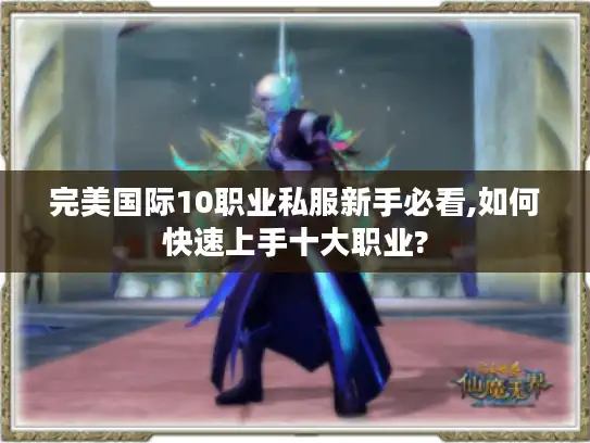 完美国际10职业私服新手必看,如何快速上手十大职业?