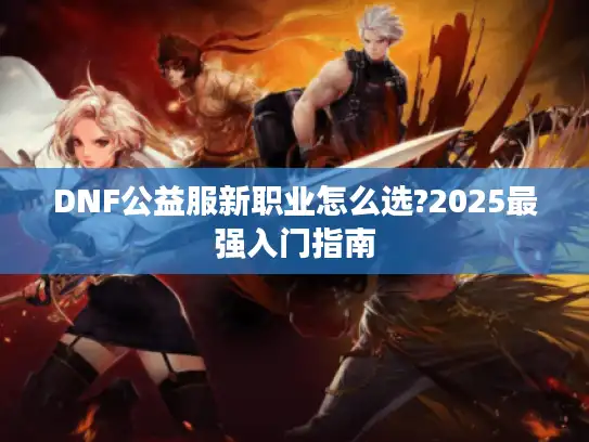 DNF公益服新职业怎么选?2025最强入门指南