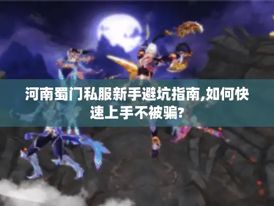 河南蜀门私服新手避坑指南,如何快速上手不被骗?