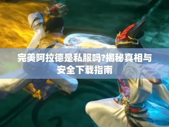 完美阿拉德是私服吗?揭秘真相与安全下载指南 完美阿拉德是私服吗?揭秘真相与安全下载指南