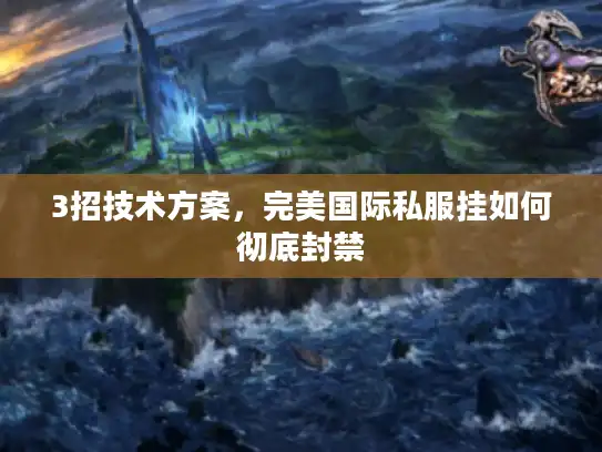 3招技术方案,完美国际私服挂如何彻底封禁 3招技术方案,完美国际私服挂如何彻底封禁