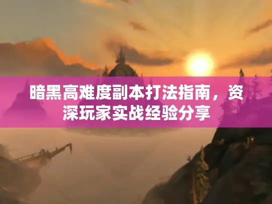 暗黑高难度副本打法指南，资深玩家实战经验分享