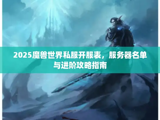 2025魔兽世界私服开服表，服务器名单与进阶攻略指南