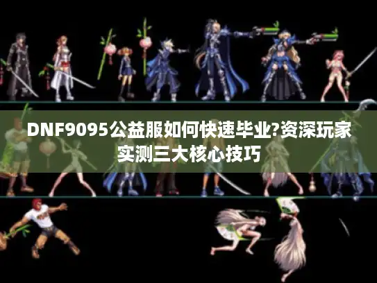 DNF9095公益服如何快速毕业?资深玩家实测三大核心技巧