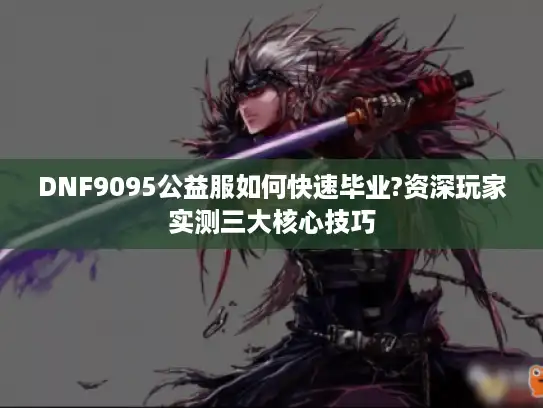 DNF9095公益服如何快速毕业?资深玩家实测三大核心技巧
