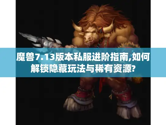 魔兽7.13版本私服进阶指南,如何解锁隐藏玩法与稀有资源? 魔兽7.13版本私服进阶指南,如何解锁隐藏玩法与稀有资源?