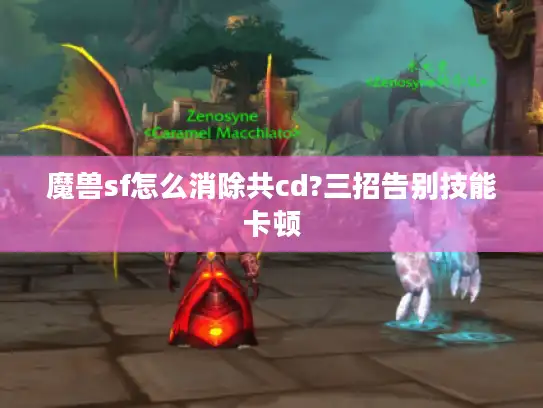 魔兽sf怎么消除共cd?三招告别技能卡顿