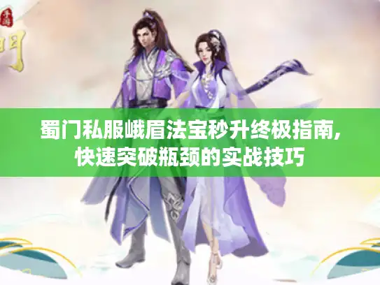 蜀门私服峨眉法宝秒升终极指南,快速突破瓶颈的实战技巧