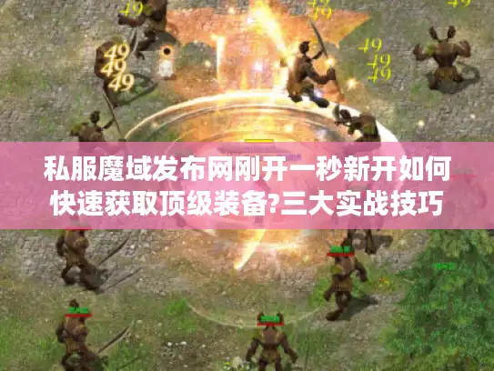 私服魔域发布网刚开一秒新开如何快速获取顶级装备?三大实战技巧揭秘