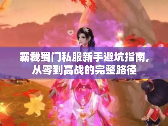 霸裁蜀门私服新手避坑指南,从零到高战的完整路径