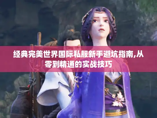 经典完美世界国际私服新手避坑指南,从零到精通的实战技巧 经典完美世界国际私服新手避坑指南,从零到精通的实战技巧