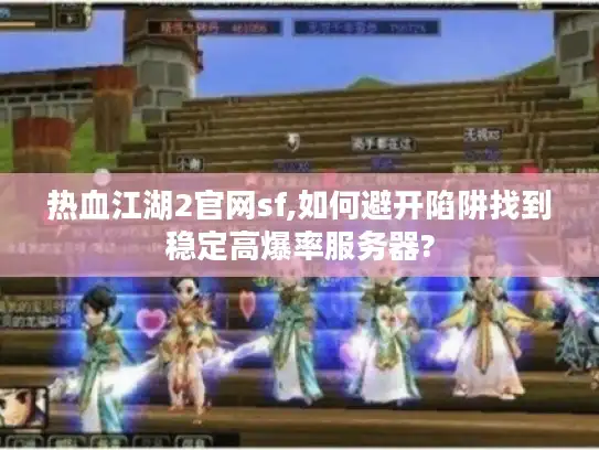 热血江湖2官网sf,如何避开陷阱找到稳定高爆率服务器?