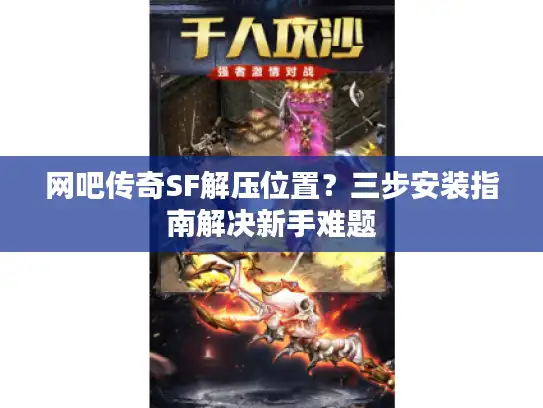 网吧传奇SF解压位置？三步安装指南解决新手难题