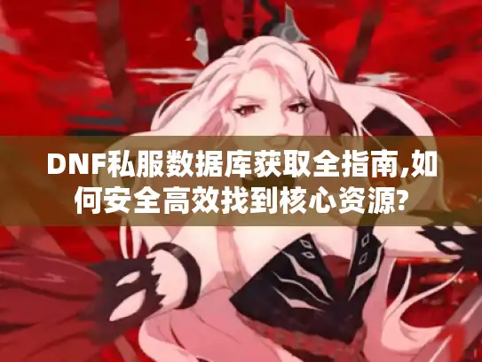 DNF私服数据库获取全指南,如何安全高效找到核心资源?