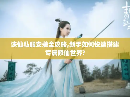 诛仙私服安装全攻略,新手如何快速搭建专属修仙世界? 诛仙私服安装全攻略,新手如何快速搭建专属修仙世界?