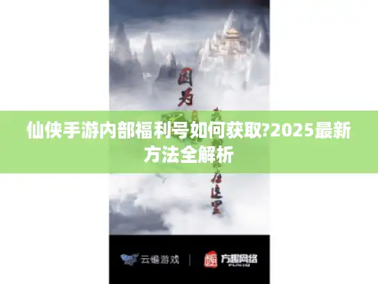 仙侠手游内部福利号如何获取?2025最新方法全解析