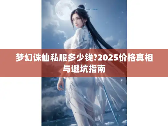 梦幻诛仙私服多少钱?2025价格真相与避坑指南