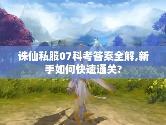 诛仙私服07科考答案全解,新手如何快速通关?