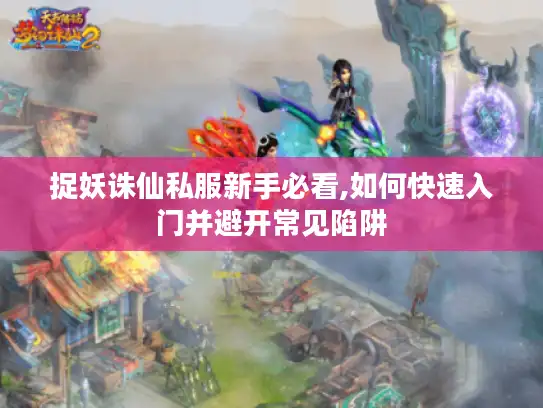 捉妖诛仙私服新手必看,如何快速入门并避开常见陷阱